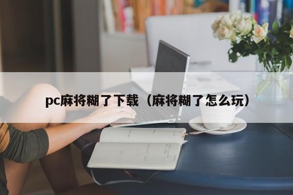 pc麻将糊了下载（麻将糊了怎么玩）