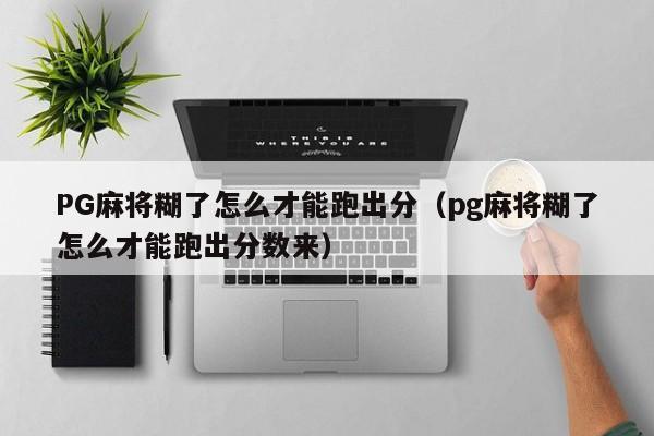 PG麻将糊了怎么才能跑出分（pg麻将糊了怎么才能跑出分数来）