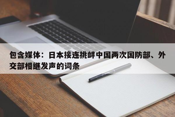 包含媒体：日本接连挑衅中国两次国防部、外交部相继发声的词条