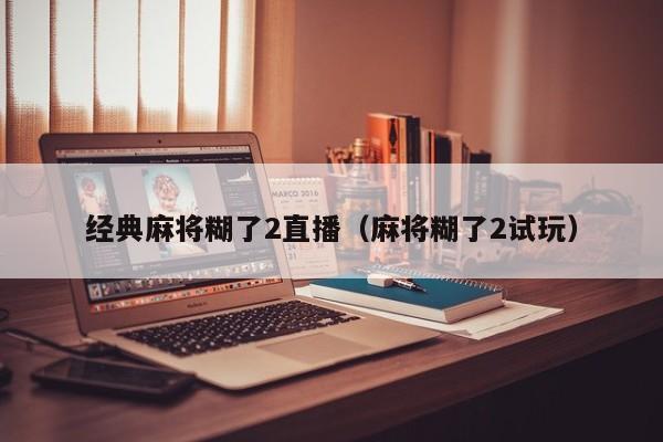 经典麻将糊了2直播（麻将糊了2试玩）