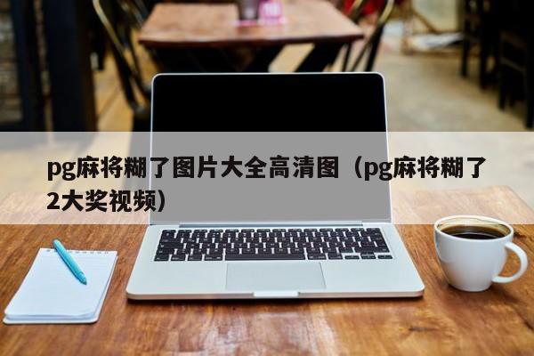 pg麻将糊了图片大全高清图（pg麻将糊了2大奖视频）